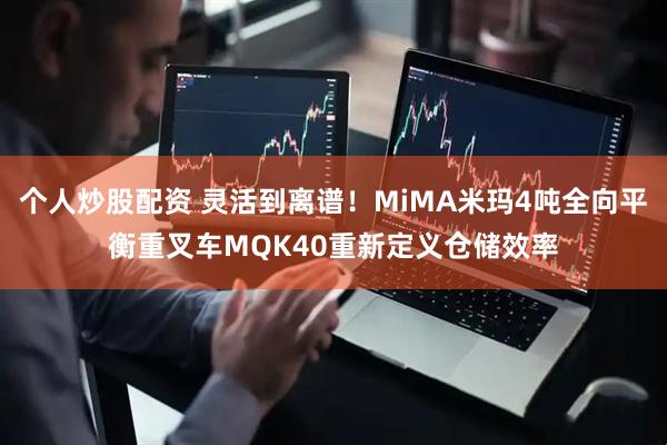个人炒股配资 灵活到离谱！MiMA米玛4吨全向平衡重叉车MQK40重新定义仓储效率