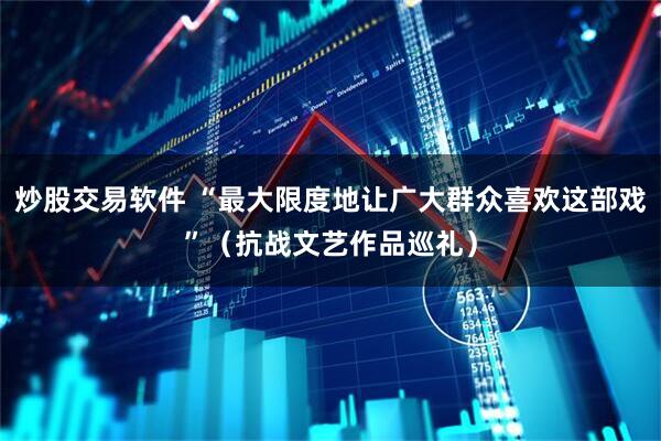 炒股交易软件 “最大限度地让广大群众喜欢这部戏”（抗战文艺作品巡礼）