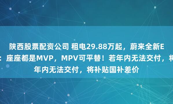 陕西股票配资公司 租电29.88万起，蔚来全新ES8上市！李斌：座座都是MVP，MPV可平替！若年内无法交付，将补贴国补差价