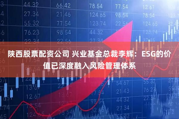 陕西股票配资公司 兴业基金总裁李辉：ESG的价值已深度融入风险管理体系