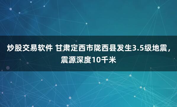 炒股交易软件 甘肃定西市陇西县发生3.5级地震，震源深度10千米