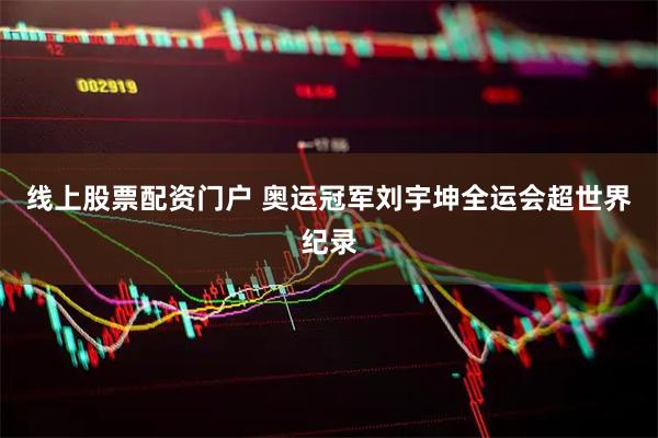 线上股票配资门户 奥运冠军刘宇坤全运会超世界纪录