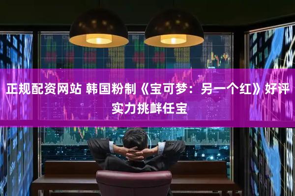 正规配资网站 韩国粉制《宝可梦：另一个红》好评 实力挑衅任宝