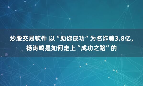 炒股交易软件 以“助你成功”为名诈骗3.8亿，杨涛鸣是如何走上“成功之路”的