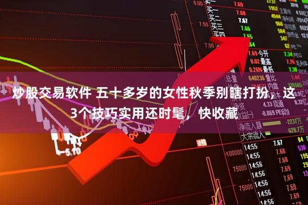 炒股交易软件 五十多岁的女性秋季别瞎打扮，这3个技巧实用还时髦，快收藏