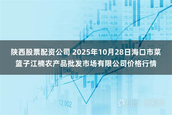 陕西股票配资公司 2025年10月28日海口市菜篮子江楠农产品批发市场有限公司价格行情