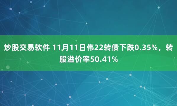 炒股交易软件 11月11日伟22转债下跌0.35%，转股溢价率50.41%