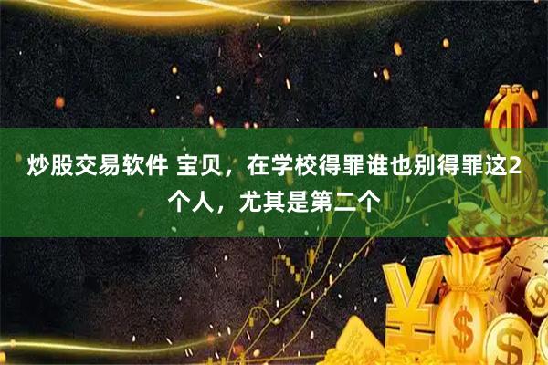 炒股交易软件 宝贝，在学校得罪谁也别得罪这2个人，尤其是第二个