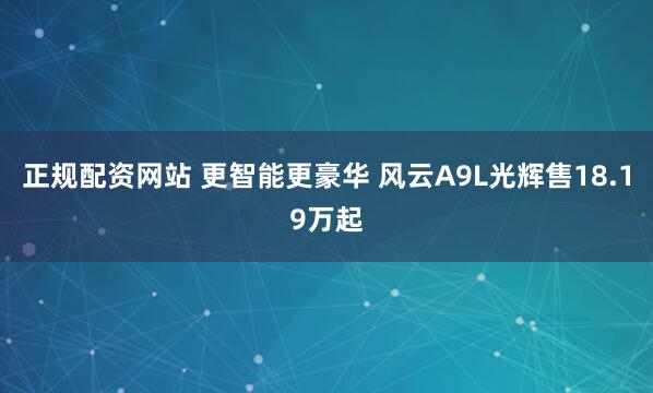 正规配资网站 更智能更豪华 风云A9L光辉售18.19万起