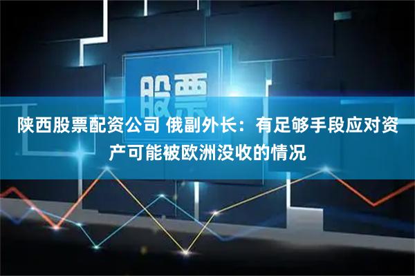 陕西股票配资公司 俄副外长：有足够手段应对资产可能被欧洲没收的情况