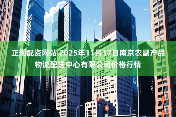 正规配资网站 2025年11月17日南京农副产品物流配送中心有限公司价格行情