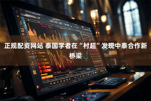 正规配资网站 泰国学者在“村超”发现中泰合作新桥梁