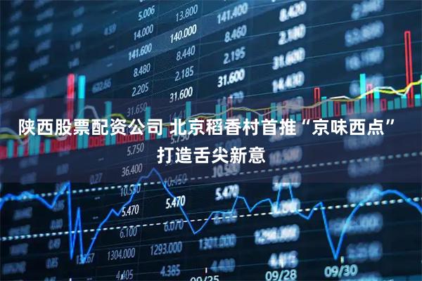 陕西股票配资公司 北京稻香村首推“京味西点” 打造舌尖新意