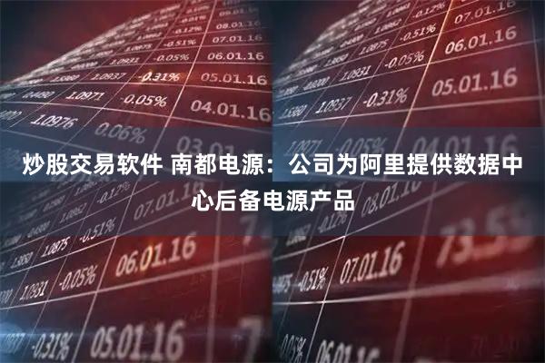 炒股交易软件 南都电源：公司为阿里提供数据中心后备电源产品