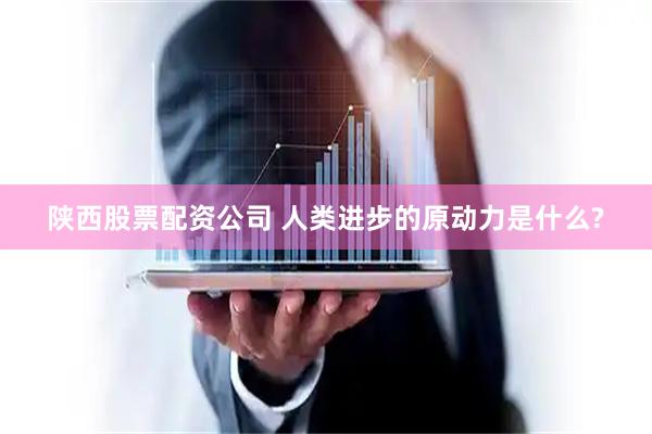 陕西股票配资公司 人类进步的原动力是什么?