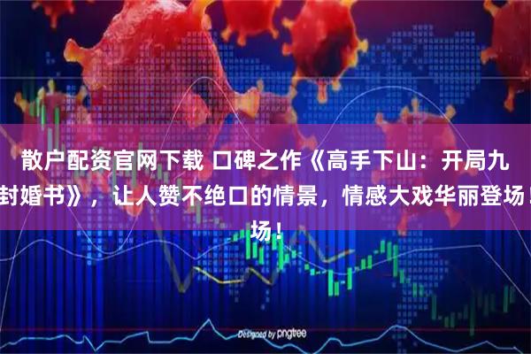 散户配资官网下载 口碑之作《高手下山：开局九封婚书》，让人赞不绝口的情景，情感大戏华丽登场！